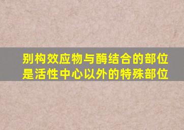 别构效应物与酶结合的部位是活性中心以外的特殊部位