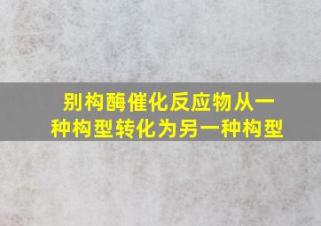 别构酶催化反应物从一种构型转化为另一种构型