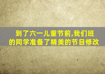 到了六一儿童节前,我们班的同学准备了精美的节目修改