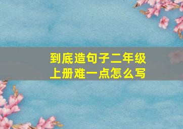 到底造句子二年级上册难一点怎么写