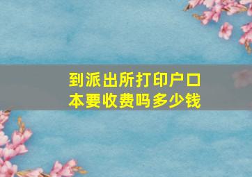 到派出所打印户口本要收费吗多少钱