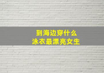 到海边穿什么泳衣最漂亮女生