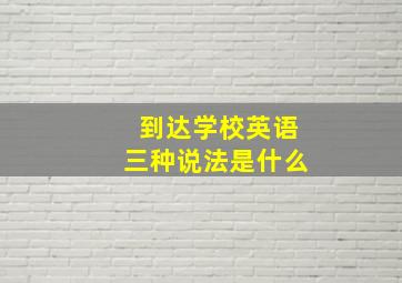 到达学校英语三种说法是什么