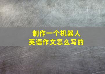 制作一个机器人英语作文怎么写的