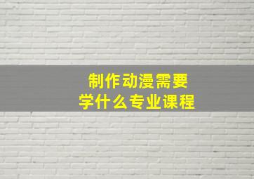 制作动漫需要学什么专业课程