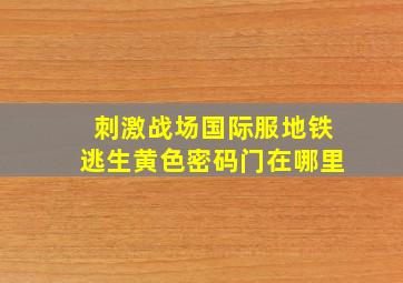 刺激战场国际服地铁逃生黄色密码门在哪里