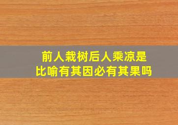 前人栽树后人乘凉是比喻有其因必有其果吗