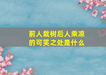 前人栽树后人乘凉的可笑之处是什么