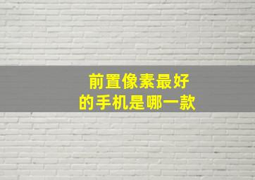 前置像素最好的手机是哪一款