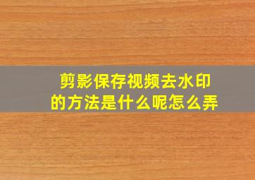 剪影保存视频去水印的方法是什么呢怎么弄