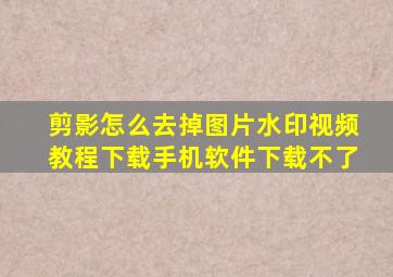 剪影怎么去掉图片水印视频教程下载手机软件下载不了