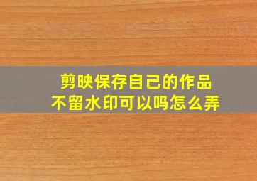 剪映保存自己的作品不留水印可以吗怎么弄