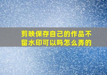 剪映保存自己的作品不留水印可以吗怎么弄的