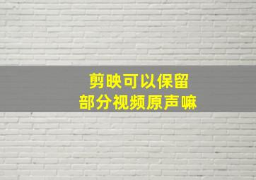 剪映可以保留部分视频原声嘛