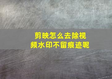 剪映怎么去除视频水印不留痕迹呢