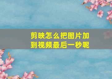 剪映怎么把图片加到视频最后一秒呢