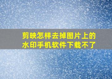 剪映怎样去掉图片上的水印手机软件下载不了