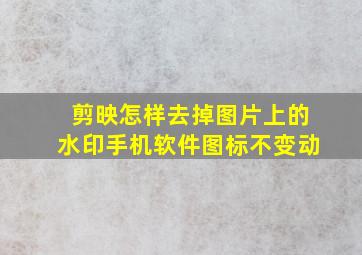 剪映怎样去掉图片上的水印手机软件图标不变动