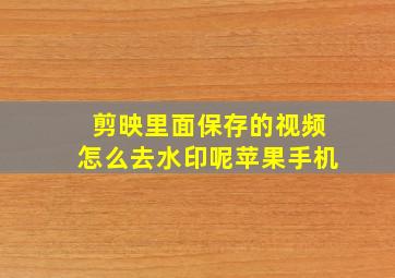 剪映里面保存的视频怎么去水印呢苹果手机