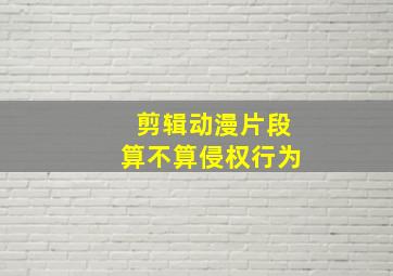 剪辑动漫片段算不算侵权行为