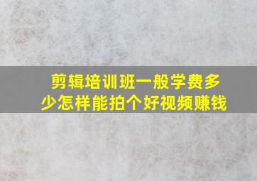 剪辑培训班一般学费多少怎样能拍个好视频赚钱