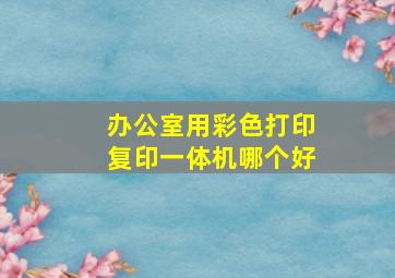 办公室用彩色打印复印一体机哪个好