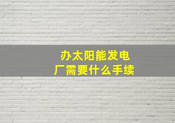 办太阳能发电厂需要什么手续