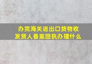 办完海关进出口货物收发货人备案回执办理什么