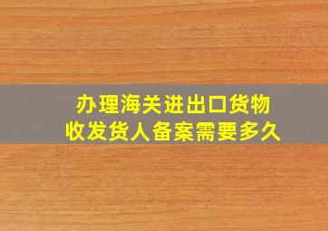 办理海关进出口货物收发货人备案需要多久