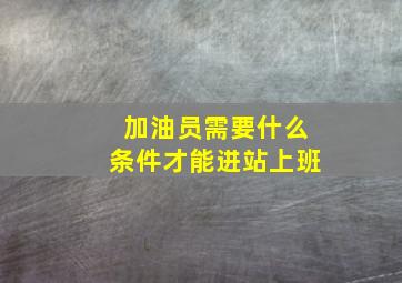 加油员需要什么条件才能进站上班