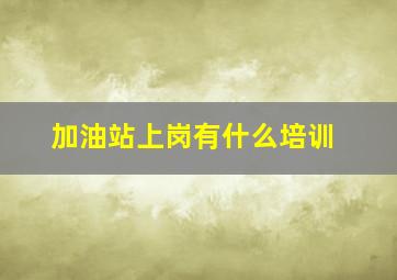 加油站上岗有什么培训