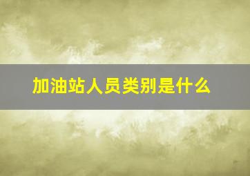 加油站人员类别是什么