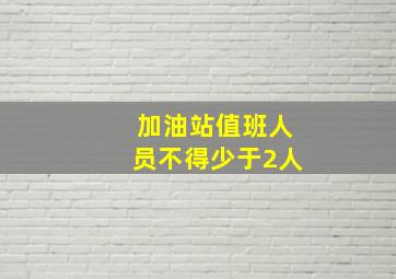 加油站值班人员不得少于2人