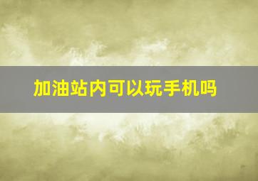 加油站内可以玩手机吗