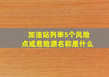 加油站列举5个风险点或危险源名称是什么