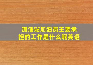 加油站加油员主要承担的工作是什么呢英语