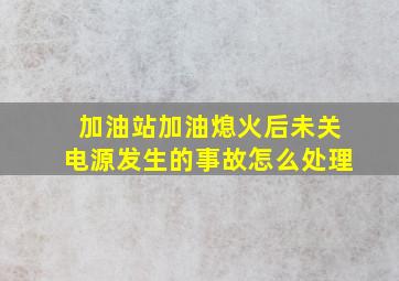 加油站加油熄火后未关电源发生的事故怎么处理