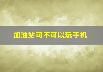 加油站可不可以玩手机