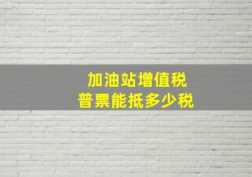 加油站增值税普票能抵多少税