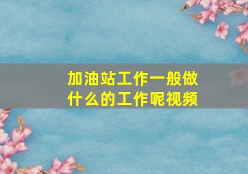 加油站工作一般做什么的工作呢视频