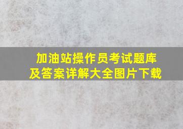 加油站操作员考试题库及答案详解大全图片下载