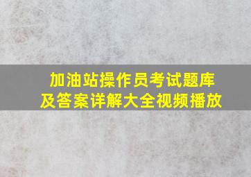 加油站操作员考试题库及答案详解大全视频播放