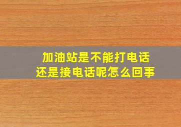 加油站是不能打电话还是接电话呢怎么回事