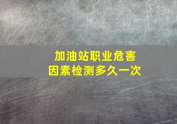 加油站职业危害因素检测多久一次