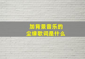 加背景音乐的尘缘歌词是什么