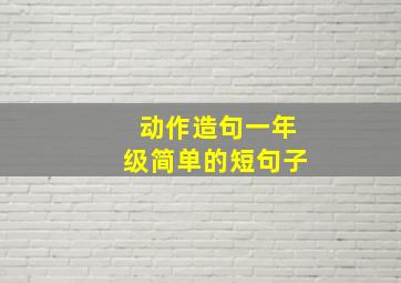 动作造句一年级简单的短句子