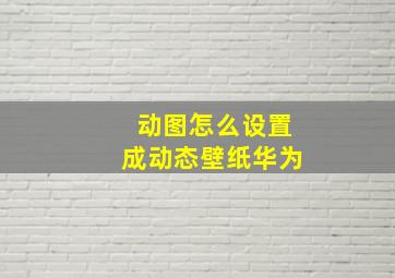 动图怎么设置成动态壁纸华为