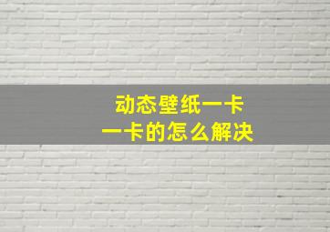 动态壁纸一卡一卡的怎么解决