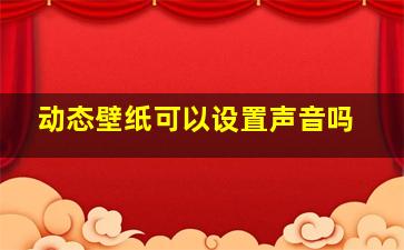 动态壁纸可以设置声音吗