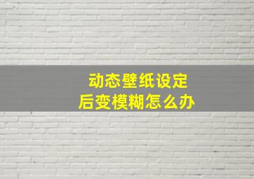 动态壁纸设定后变模糊怎么办